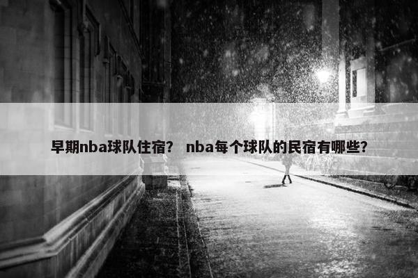 早期nba球队住宿? nba每个球队的民宿有哪些? 早期nba球队住宿? nba每个球队的民宿有哪些?