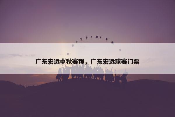 广东宏远中秋赛程，广东宏远球赛门票