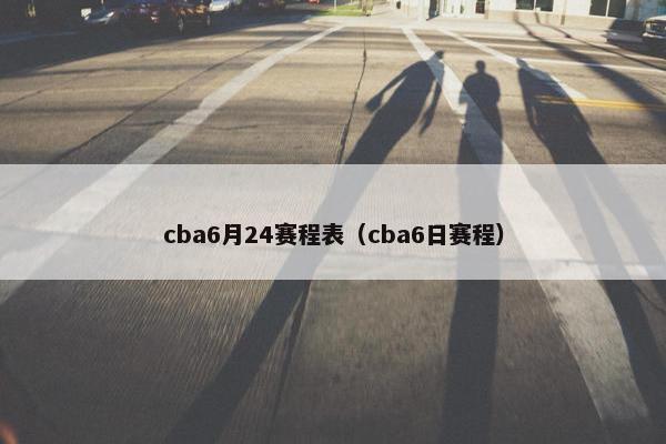 cba6月24赛程表(cba6日赛程) cba6月24赛程表(cba6日赛程)