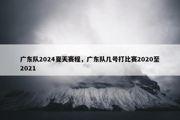 广东队2024夏天赛程，广东队几号打比赛2020至2021