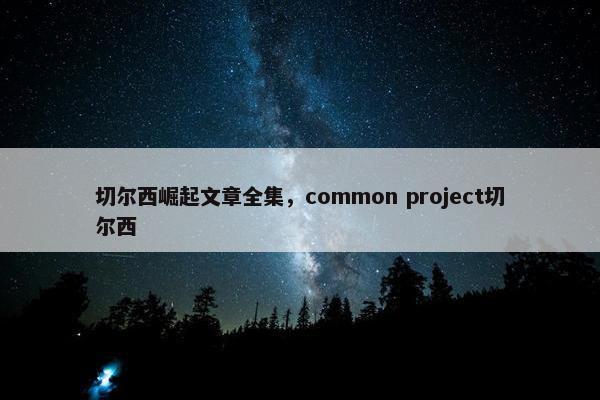 切尔西崛起文章全集，common project切尔西