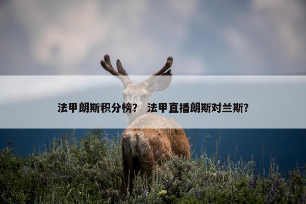 法甲朗斯积分榜? 法甲直播朗斯对兰斯? 法甲朗斯积分榜? 法甲直播朗斯对兰斯?