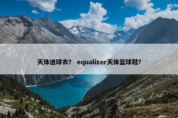 天体送球衣? equalizer天体篮球鞋? 天体送球衣? equalizer天体篮球鞋?