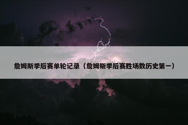詹姆斯季后赛单轮记录（詹姆斯季后赛胜场数历史第一）