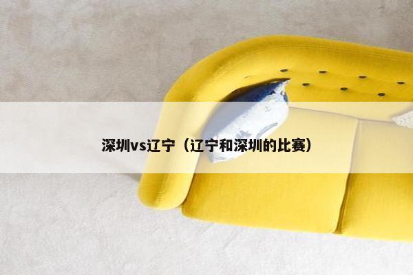 深圳vs辽宁(辽宁和深圳的比赛) 深圳vs辽宁(辽宁和深圳的比赛)