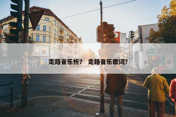 走路音乐析？ 走路音乐歌词？