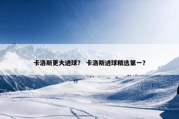 卡洛斯更大进球? 卡洛斯进球精选第一? 卡洛斯更大进球? 卡洛斯进球精选第一?