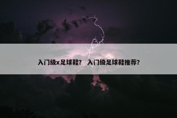 入门级x足球鞋？ 入门级足球鞋推荐？