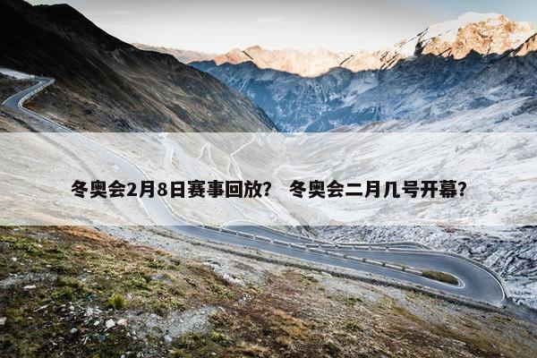 冬奥会2月8日赛事回放？ 冬奥会二月几号开幕？
