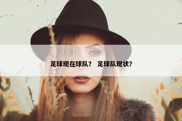 足球现在球队? 足球队现状? 足球现在球队? 足球队现状?