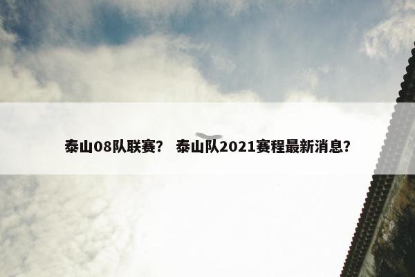 泰山08队联赛? 泰山队2021赛程最新消息? 泰山08队联赛? 泰山队2021赛程最新消息?