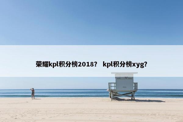 荣耀kpl积分榜2018? kpl积分榜xyg? 荣耀kpl积分榜2018? kpl积分榜xyg?