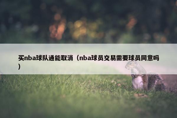 买nba球队通能取消(nba球员交易需要球员同意吗) 买nba球队通能取消(nba球员交易需要球员同意吗)