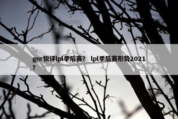 gnr锐评lpl季后赛？ lpl季后赛形势2021？