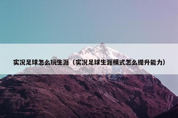 实况足球怎么玩生涯(实况足球生涯模式怎么提升能力) 实况足球怎么玩生涯(实况足球生涯模式怎么提升能力)