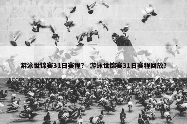 游泳世锦赛31日赛程？ 游泳世锦赛31日赛程回放？