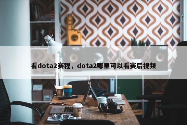 看dota2赛程,dota2哪里可以看赛后视频 看dota2赛程,dota2哪里可以看赛后视频