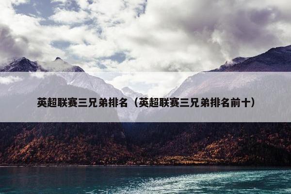 英超联赛三兄弟排名（英超联赛三兄弟排名前十）