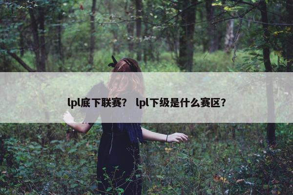 lpl底下联赛？ lpl下级是什么赛区？