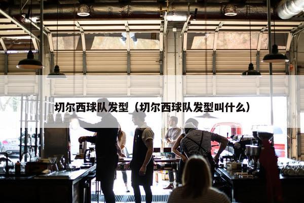 切尔西球队发型(切尔西球队发型叫什么) 切尔西球队发型(切尔西球队发型叫什么)