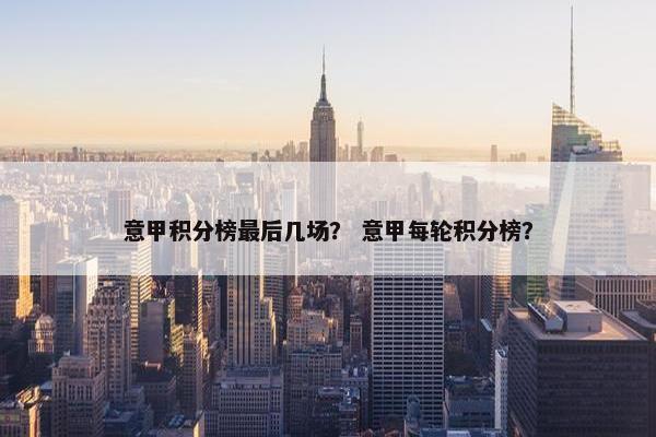 意甲积分榜最后几场？ 意甲每轮积分榜？