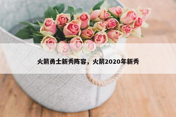 火箭勇士新秀阵容,火箭2020年新秀 火箭勇士新秀阵容,火箭2020年新秀