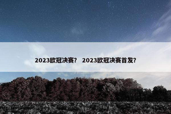 2023欧冠决赛? 2023欧冠决赛首发? 2023欧冠决赛? 2023欧冠决赛首发?
