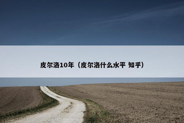 皮尔洛10年(皮尔洛什么水平 知乎) 皮尔洛10年(皮尔洛什么水平 知乎)