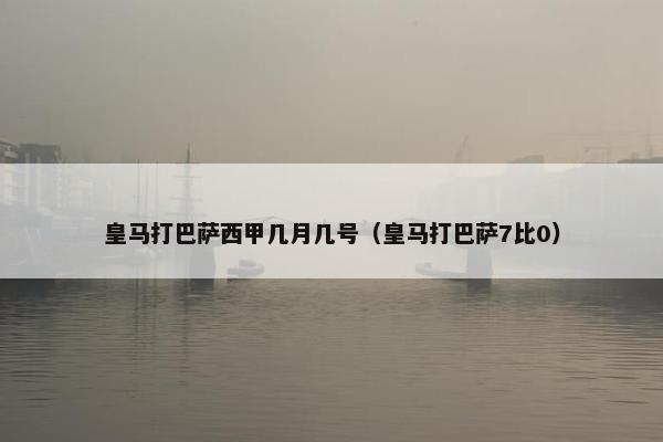 皇马打巴萨西甲几月几号(皇马打巴萨7比0) 皇马打巴萨西甲几月几号(皇马打巴萨7比0)