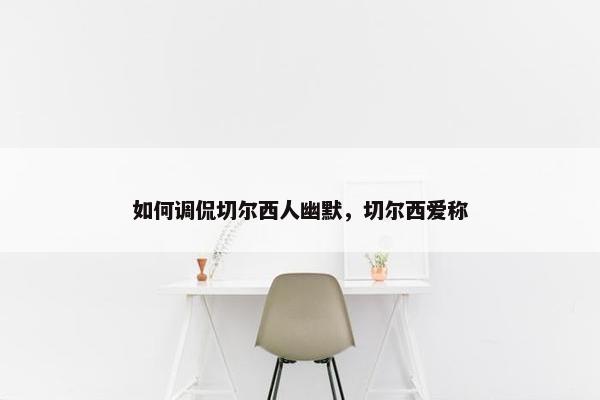 如何调侃切尔西人幽默,切尔西爱称 如何调侃切尔西人幽默,切尔西爱称