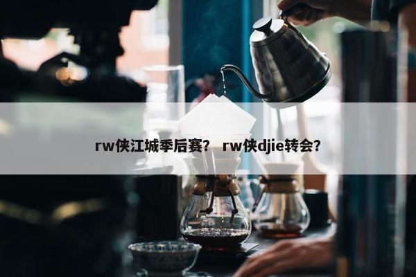 rw侠江城季后赛？ rw侠djie转会？
