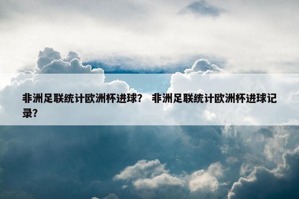非洲足联统计欧洲杯进球？ 非洲足联统计欧洲杯进球记录？