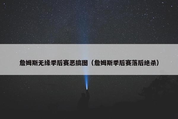 詹姆斯无缘季后赛恶搞图（詹姆斯季后赛落后绝杀）