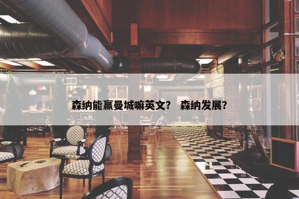 森纳能赢曼城嘛英文? 森纳发展? 森纳能赢曼城嘛英文? 森纳发展?