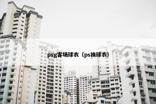 psg客场球衣（ps换球衣）