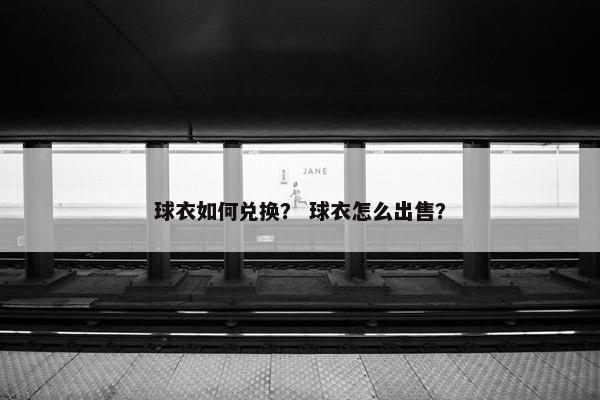 球衣如何兑换？ 球衣怎么出售？