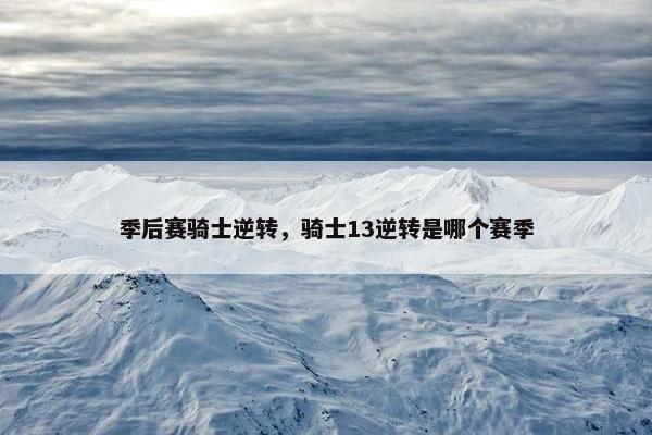 季后赛骑士逆转,骑士13逆转是哪个赛季 季后赛骑士逆转,骑士13逆转是哪个赛季