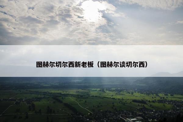 图赫尔切尔西新老板（图赫尔谈切尔西）