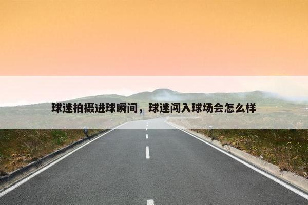 球迷拍摄进球瞬间,球迷闯入球场会怎么样 球迷拍摄进球瞬间,球迷闯入球场会怎么样