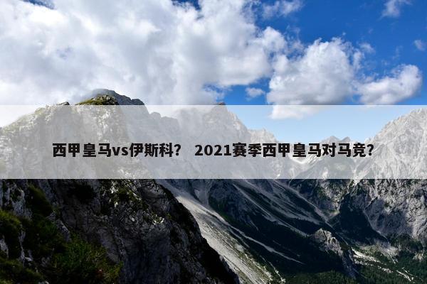西甲皇马vs伊斯科? 2021赛季西甲皇马对马竞? 西甲皇马vs伊斯科? 2021赛季西甲皇马对马竞?