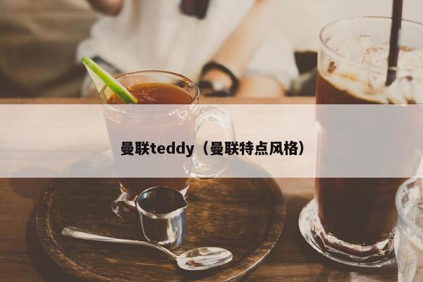 曼联teddy(曼联特点风格) 曼联teddy(曼联特点风格)