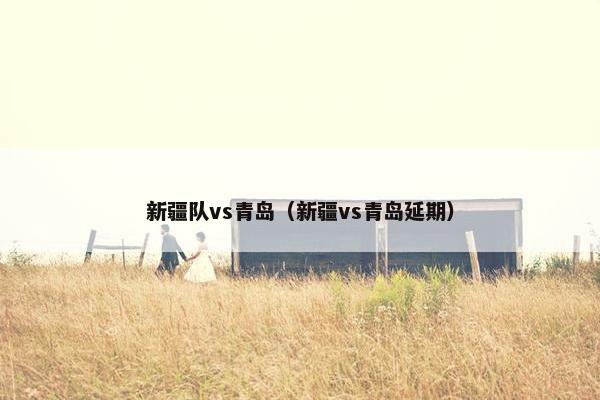 新疆队vs青岛(新疆vs青岛延期) 新疆队vs青岛(新疆vs青岛延期)