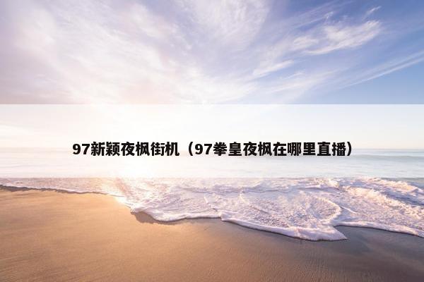 97新颖夜枫街机（97拳皇夜枫在哪里直播）