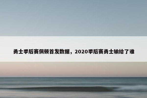 勇士季后赛佩顿首发数据,2020季后赛勇士输给了谁 勇士季后赛佩顿首发数据,2020季后赛勇士输给了谁