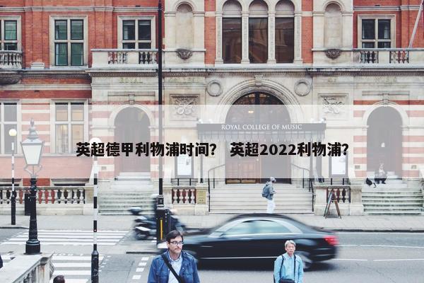英超德甲利物浦时间? 英超2022利物浦? 英超德甲利物浦时间? 英超2022利物浦?