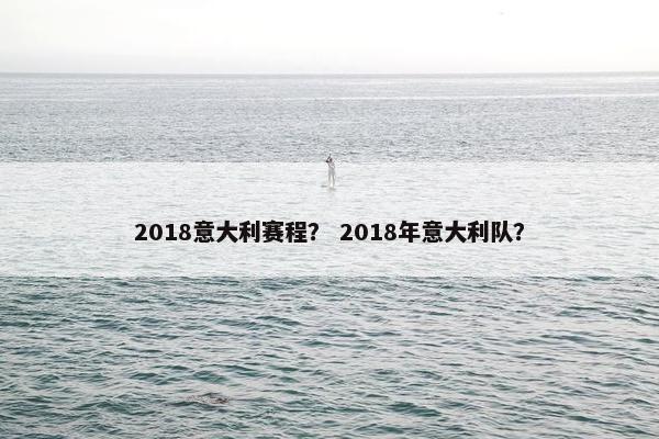 2018意大利赛程？ 2018年意大利队？