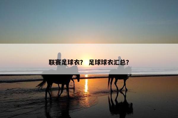 联赛足球衣？ 足球球衣汇总？