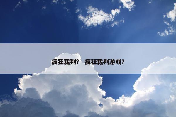 疯狂裁判? 疯狂裁判游戏? 疯狂裁判? 疯狂裁判游戏?