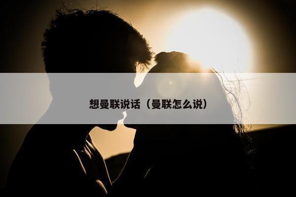 想曼联说话(曼联怎么说) 想曼联说话(曼联怎么说)