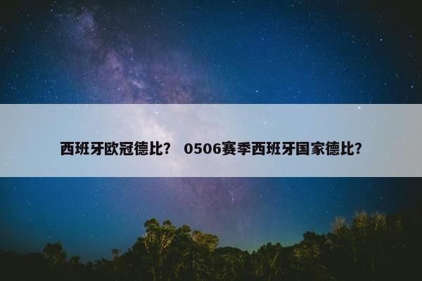 西班牙欧冠德比? 0506赛季西班牙国家德比? 西班牙欧冠德比? 0506赛季西班牙国家德比?
